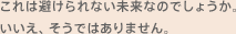 これは避けられない未来なのでしょうか。いいえ、そうではありません。