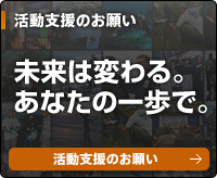 活動支援のお願い 未来は変わる。あなたの一歩で。 活動支援のお願い