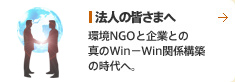 法人の皆さまへ 環境NGOと企業との真のWin－Win関係構築の時代へ。