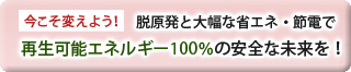 今こそ変えよう!脱原発と大幅な省エネ・節電で再生可能エネルギー100%の安全な未来を!