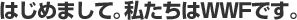はじめまして。私たちはWWFです。