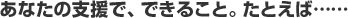 あなたの支援で、できること。たとえば&hellip;&hellip;