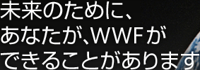 未来のため、あなたが、WWFができることがあります