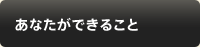 あなたができること