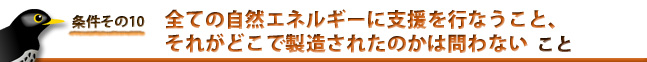 条件１０：全ての自然エネルギーに支援を行なう。それがどこで製造されたのかは問わない