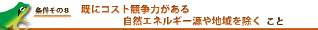 条件８：既にコスト競争力がある自然エネルギー源や地域を除く