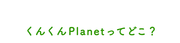 くんくんplanetってどこ？