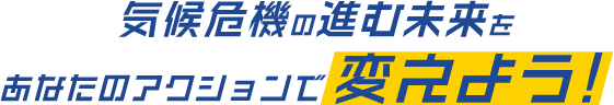 気候危機の進む未来をあなたのアクションで変えよう!