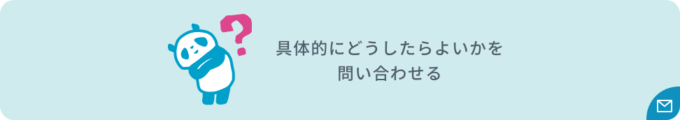 具体的にどうしたらよいかを問い合わせる