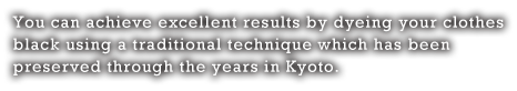 You can achieve excellent results by dyeing your clothes black using a traditional technique which has been preserved through the years in Kyoto.