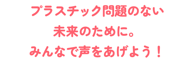 プラスチック問題のない未来のために。みんなで声をあげよう！