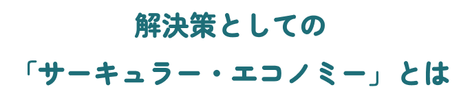 解決策としての「サーキュラー・エコノミー」とは