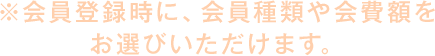 ※会員登録時に、会員種類や会費額をお選びいただけます