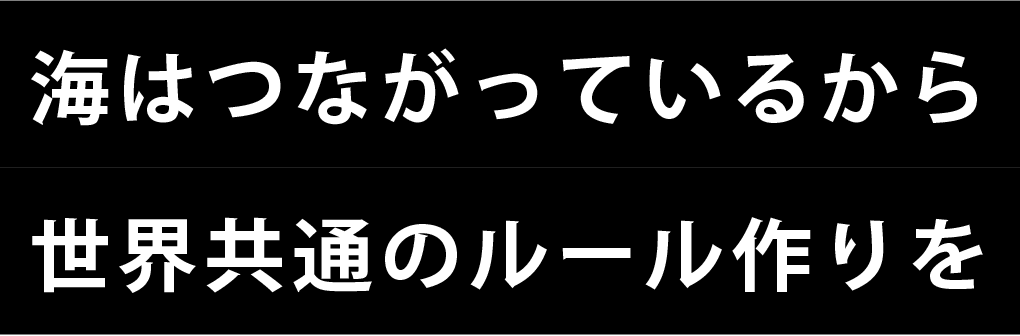 海はつながっているから世界共通のルール作りを