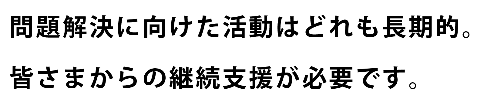 問題解決に向けた活動はどれも長期的。皆さまからの継続支援が必要です。