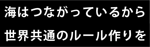 海はつながっているから世界共通のルール作りを