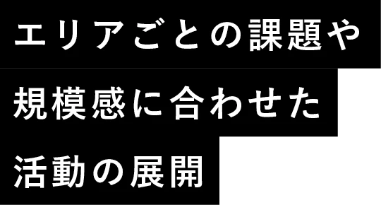 エリアごとの課題や規模感に合わせた活動の展開