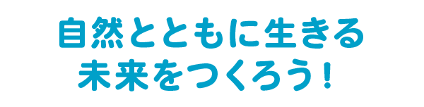 自然とともに生きる未来をつくろう！