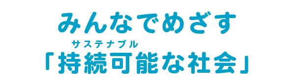 みんなでめざす持続可能（サスティナブル）な社会